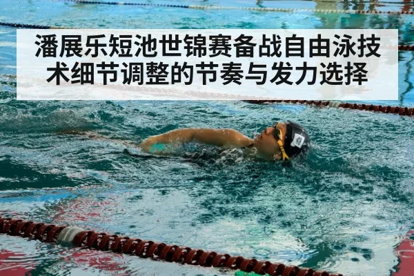 潘展乐短池世锦赛备战自由泳技术细节调整的节奏与发力选择