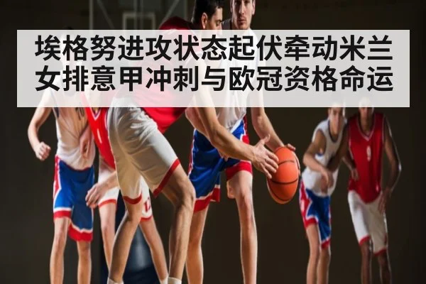 埃格努进攻状态起伏牵动米兰女排意甲冲刺与欧冠资格命运