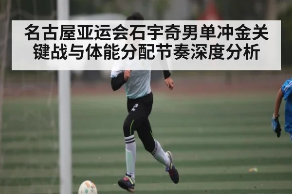 名古屋亚运会石宇奇男单冲金关键战与体能分配节奏深度分析