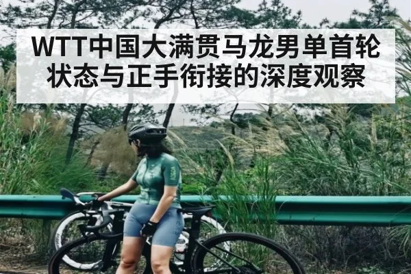 WTT中国大满贯马龙男单首轮状态与正手衔接的深度观察