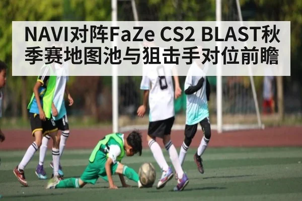 NAVI对阵FaZe CS2 BLAST秋季赛地图池与狙击手对位前瞻