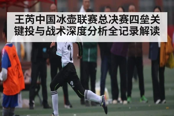 王芮中国冰壶联赛总决赛四垒关键投与战术深度分析全记录解读