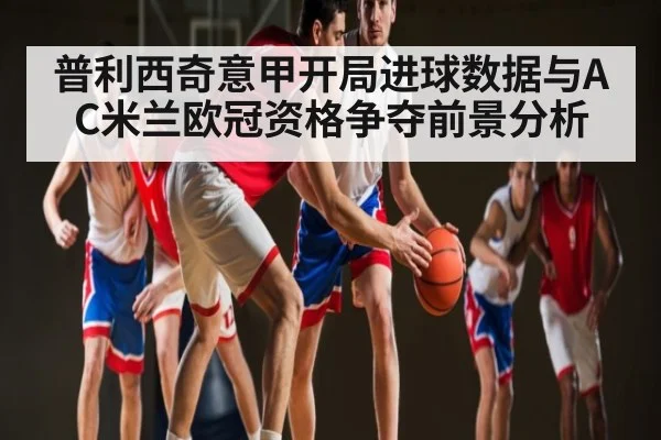 普利西奇意甲开局进球数据与AC米兰欧冠资格争夺前景分析