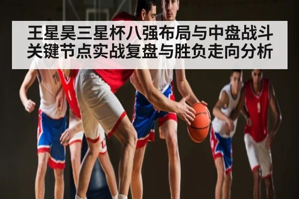 王星昊三星杯八强布局与中盘战斗关键节点实战复盘与胜负走向分析