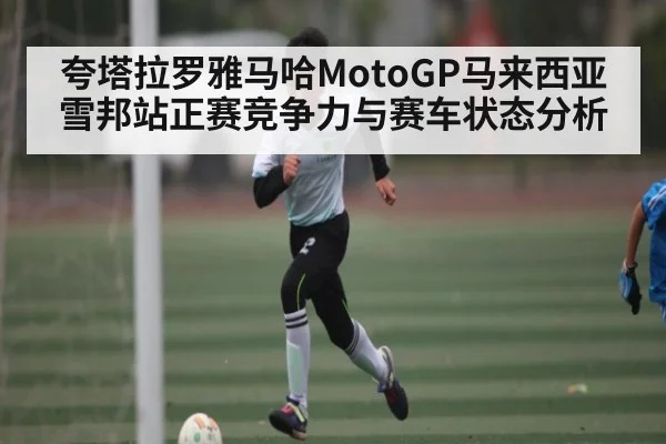 夸塔拉罗雅马哈MotoGP马来西亚雪邦站正赛竞争力与赛车状态分析