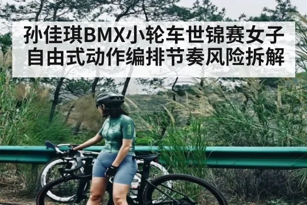 孙佳琪BMX小轮车世锦赛女子自由式动作编排节奏风险拆解