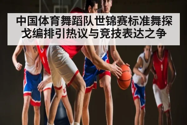 中国体育舞蹈队世锦赛标准舞探戈编排引热议与竞技表达之争